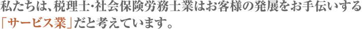 私たちは、税理士・社会保険労務士業はお客様の発展をお手伝いする「サービス業」だと考えています。